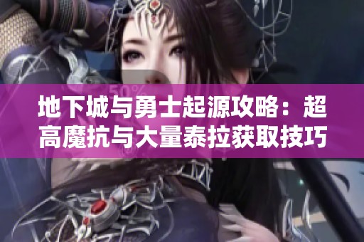 地下城与勇士起源攻略：超高魔抗与大量泰拉获取技巧揭秘