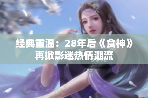 经典重温：28年后《食神》再掀影迷热情潮流