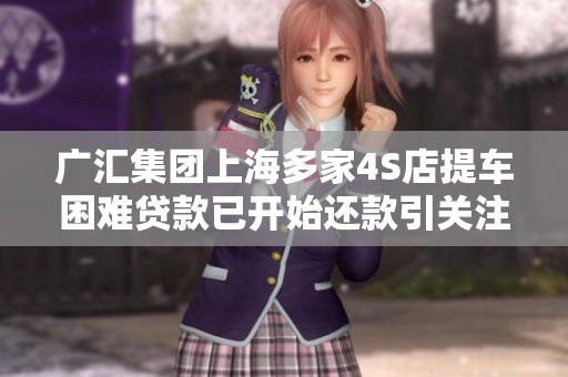 广汇集团上海多家4S店提车困难贷款已开始还款引关注