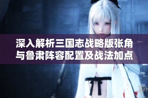 深入解析三国志战略版张角与鲁肃阵容配置及战法加点策略