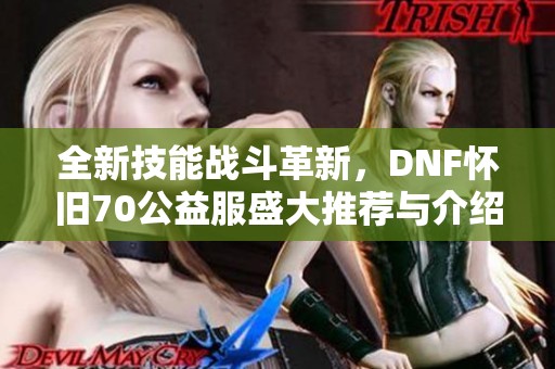 全新技能战斗革新，DNF怀旧70公益服盛大推荐与介绍