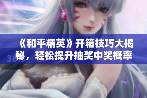 《和平精英》开箱技巧大揭秘，轻松提升抽奖中奖概率的攻略分享