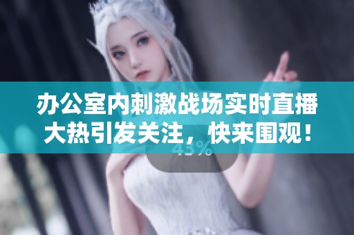 办公室内刺激战场实时直播大热引发关注，快来围观！