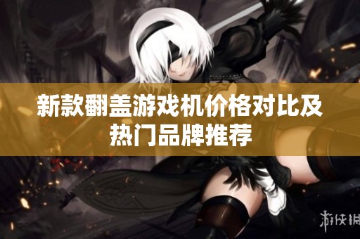 新款翻盖游戏机价格对比及热门品牌推荐