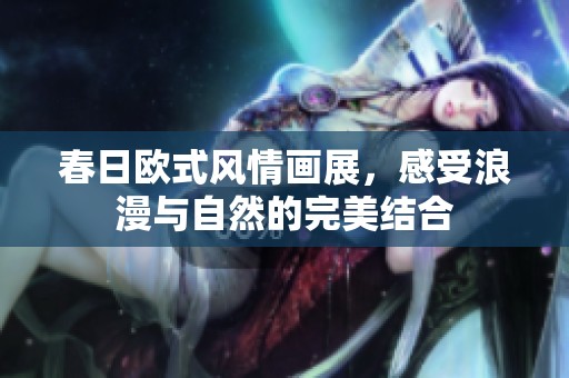 春日欧式风情画展，感受浪漫与自然的完美结合