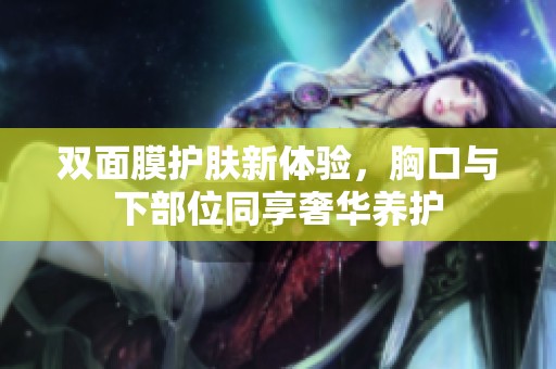 双面膜护肤新体验，胸口与下部位同享奢华养护