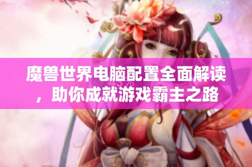 魔兽世界电脑配置全面解读，助你成就游戏霸主之路