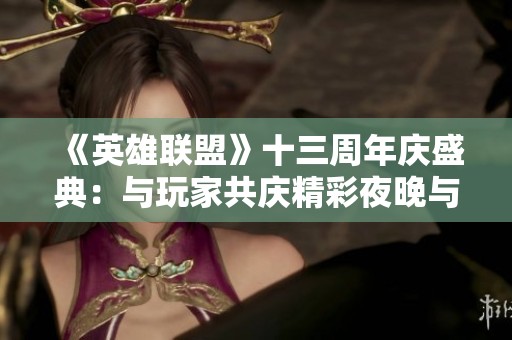 《英雄联盟》十三周年庆盛典：与玩家共庆精彩夜晚与皮肤魅力