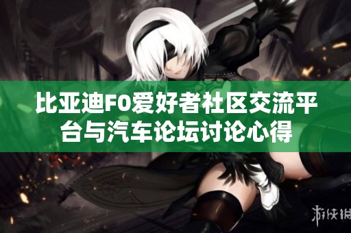 比亚迪F0爱好者社区交流平台与汽车论坛讨论心得