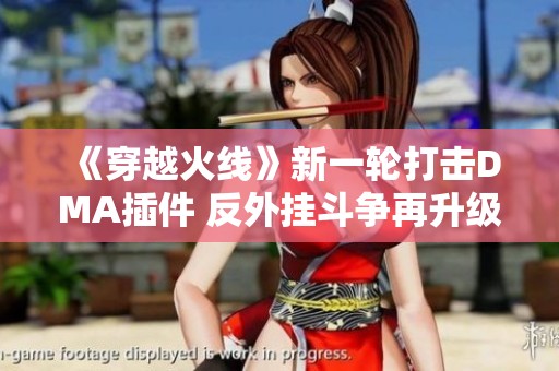 《穿越火线》新一轮打击DMA插件 反外挂斗争再升级