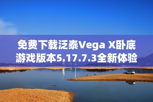 免费下载泛泰Vega X卧底游戏版本5.17.7.3全新体验