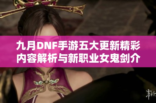 九月DNF手游五大更新精彩内容解析与新职业女鬼剑介绍