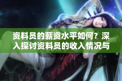 资料员的薪资水平如何？深入探讨资料员的收入情况与发展前景