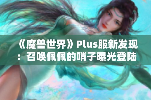 《魔兽世界》Plus服新发现：召唤佩佩的哨子曝光登陆国服