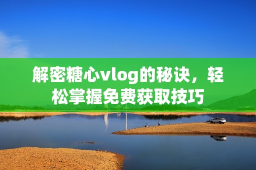 解密糖心vlog的秘诀，轻松掌握免费获取技巧
