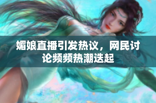 媚娘直播引发热议，网民讨论频频热潮迭起