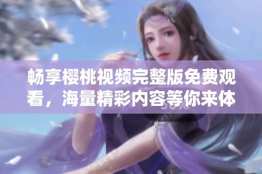 畅享樱桃视频完整版免费观看，海量精彩内容等你来体验