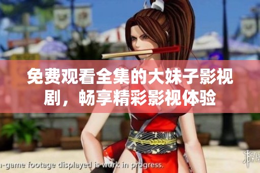 免费观看全集的大妹子影视剧，畅享精彩影视体验