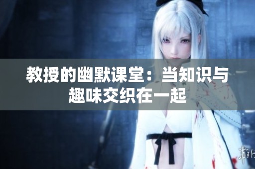教授的幽默课堂：当知识与趣味交织在一起