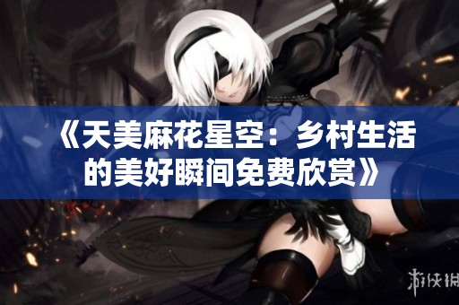 《天美麻花星空：乡村生活的美好瞬间免费欣赏》