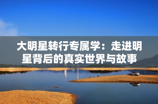 大明星转行专属学：走进明星背后的真实世界与故事