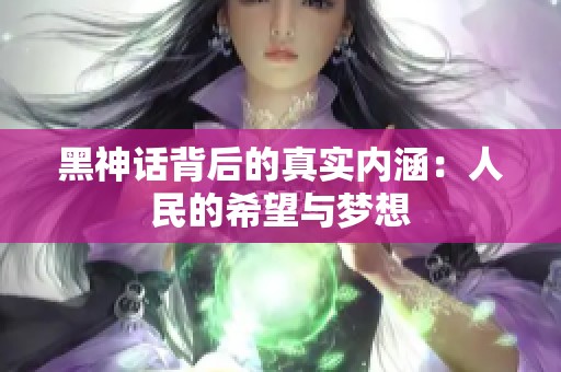 黑神话背后的真实内涵：人民的希望与梦想