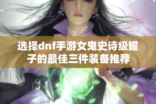 选择dnf手游女鬼史诗级罐子的最佳三件装备推荐