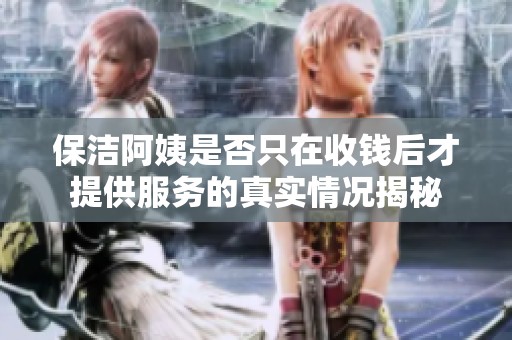 保洁阿姨是否只在收钱后才提供服务的真实情况揭秘