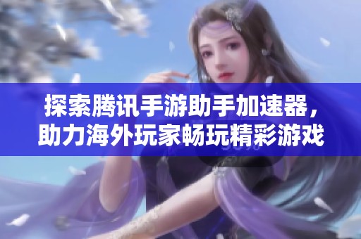 探索腾讯手游助手加速器，助力海外玩家畅玩精彩游戏体验