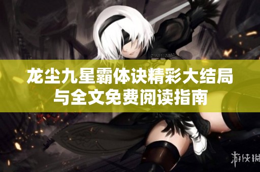龙尘九星霸体诀精彩大结局与全文免费阅读指南