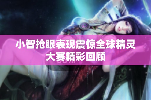 小智抢眼表现震惊全球精灵大赛精彩回顾