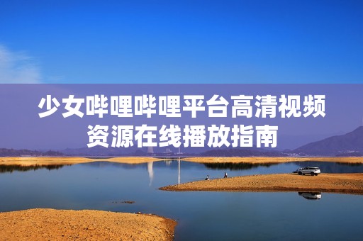 少女哔哩哔哩平台高清视频资源在线播放指南