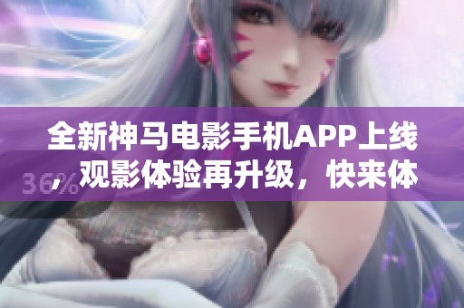 全新神马电影手机APP上线，观影体验再升级，快来体验吧！