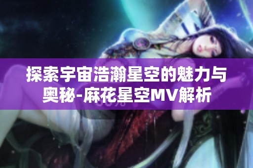 探索宇宙浩瀚星空的魅力与奥秘-麻花星空MV解析