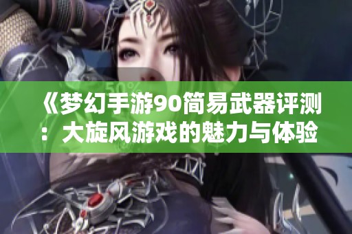 《梦幻手游90简易武器评测：大旋风游戏的魅力与体验分析》