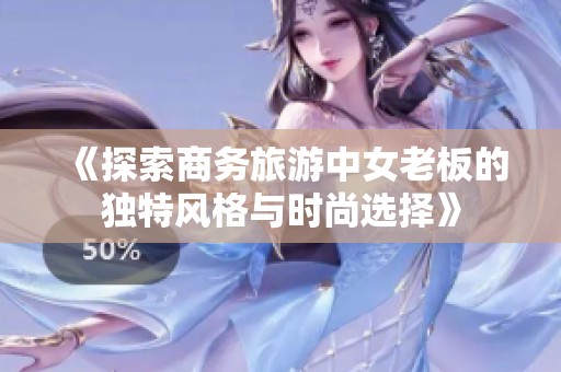 《探索商务旅游中女老板的独特风格与时尚选择》