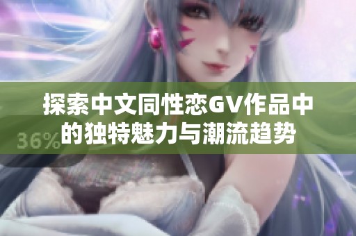 探索中文同性恋GV作品中的独特魅力与潮流趋势
