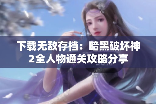 下载无敌存档：暗黑破坏神2全人物通关攻略分享