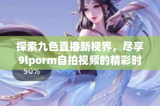 探索九色直播新视界，尽享9lporm自拍视频的精彩时刻