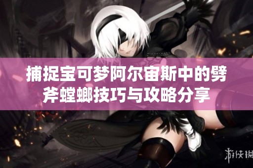 捕捉宝可梦阿尔宙斯中的劈斧螳螂技巧与攻略分享