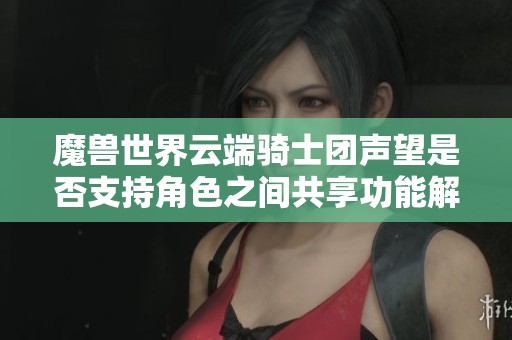 魔兽世界云端骑士团声望是否支持角色之间共享功能解析