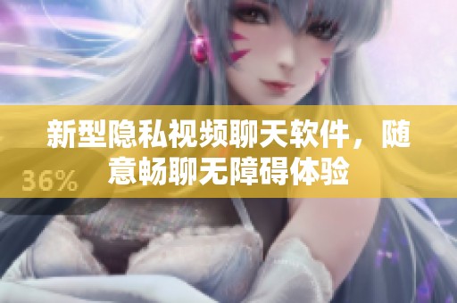 新型隐私视频聊天软件，随意畅聊无障碍体验