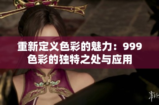 重新定义色彩的魅力：999色彩的独特之处与应用