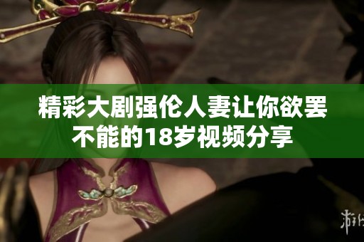 精彩大剧强伦人妻让你欲罢不能的18岁视频分享