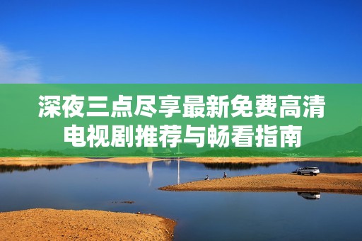 深夜三点尽享最新免费高清电视剧推荐与畅看指南