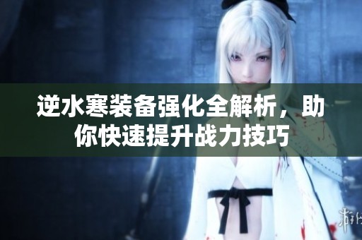逆水寒装备强化全解析，助你快速提升战力技巧