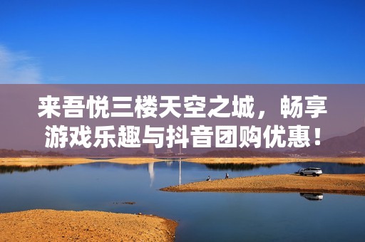 来吾悦三楼天空之城，畅享游戏乐趣与抖音团购优惠！