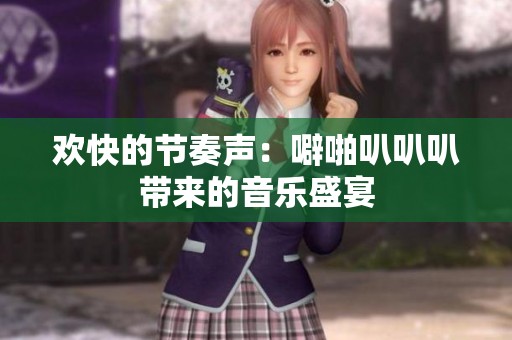 欢快的节奏声：噼啪叭叭叭带来的音乐盛宴