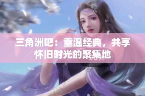 三角洲吧：重温经典，共享怀旧时光的聚集地