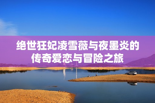 绝世狂妃凌雪薇与夜墨炎的传奇爱恋与冒险之旅